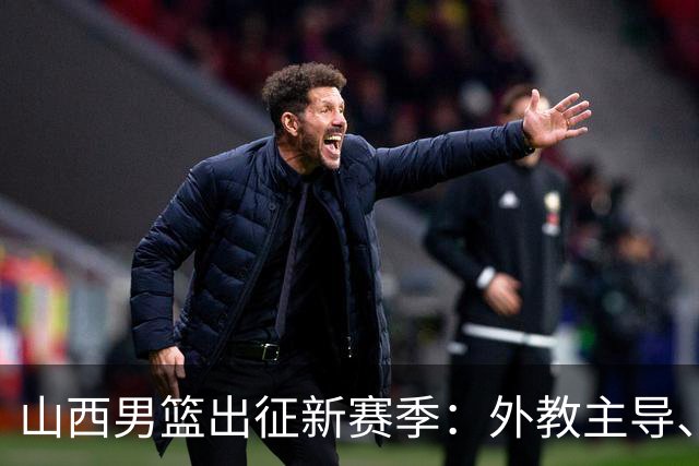 山西男篮出征新赛季：外教主导、三援落定，目标“更上一层楼”-国际在线